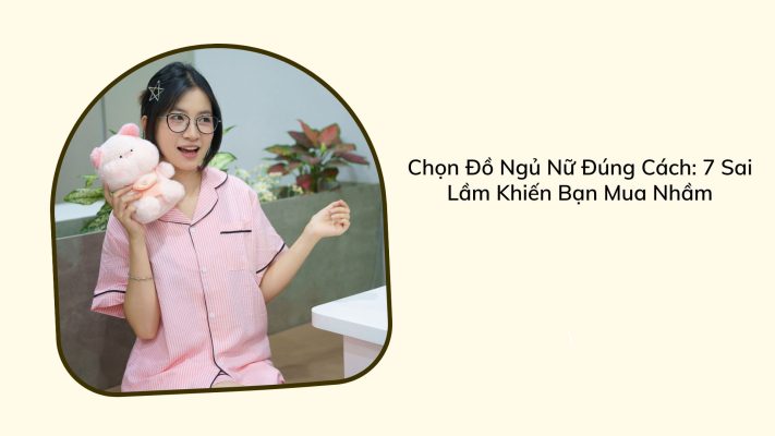 Chọn Đồ Ngủ Nữ Đúng Cách: 7 Sai Lầm Khiến Bạn Mua Nhầm